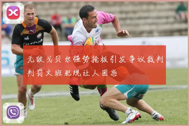 无敌戈贝尔强势抢板引发争议裁判判罚文班犯规让人困惑