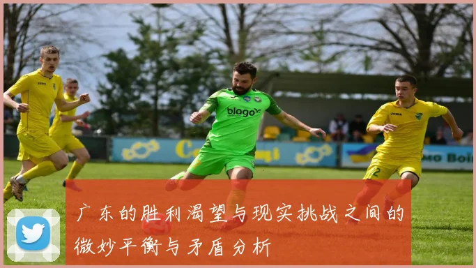 广东的胜利渴望与现实挑战之间的微妙平衡与矛盾分析