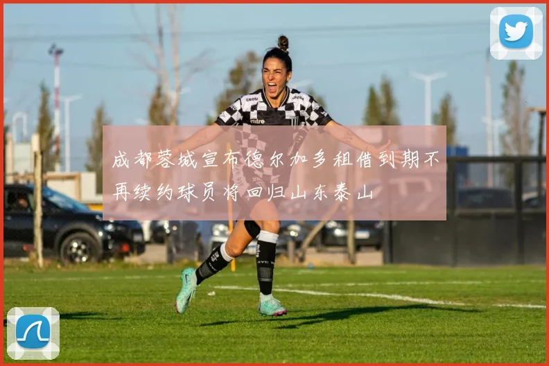 成都蓉城宣布德尔加多租借到期不再续约球员将回归山东泰山