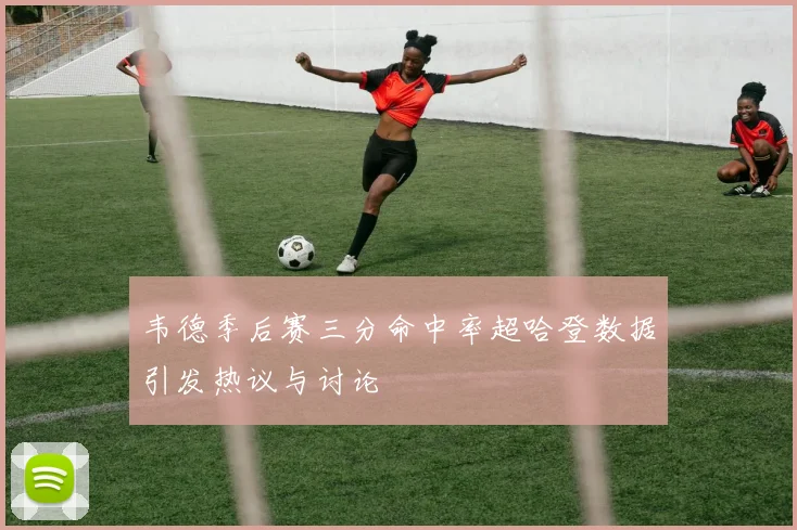 韦德季后赛三分命中率超哈登数据引发热议与讨论