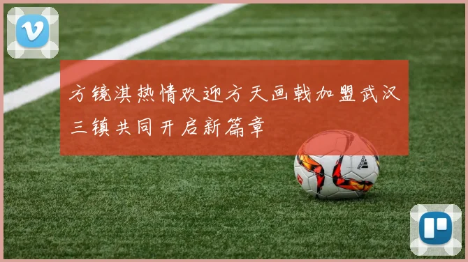 方镜淇热情欢迎方天画戟加盟武汉三镇共同开启新篇章