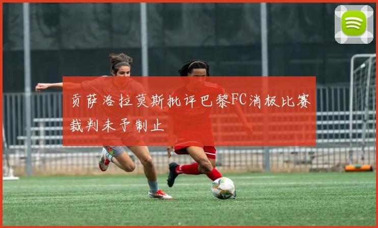 贡萨洛拉莫斯批评巴黎FC消极比赛裁判未予制止