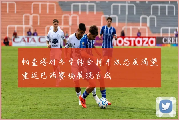帕奎塔对冬季转会持开放态度渴望重返巴西赛场展现自我
