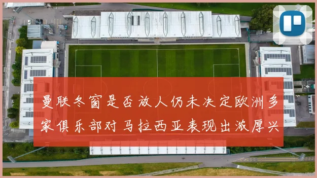 曼联冬窗是否放人仍未决定欧洲多家俱乐部对马拉西亚表现出浓厚兴趣