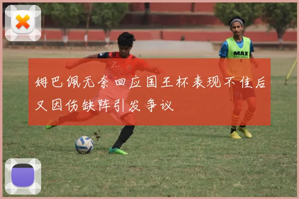 姆巴佩无奈回应国王杯表现不佳后又因伤缺阵引发争议