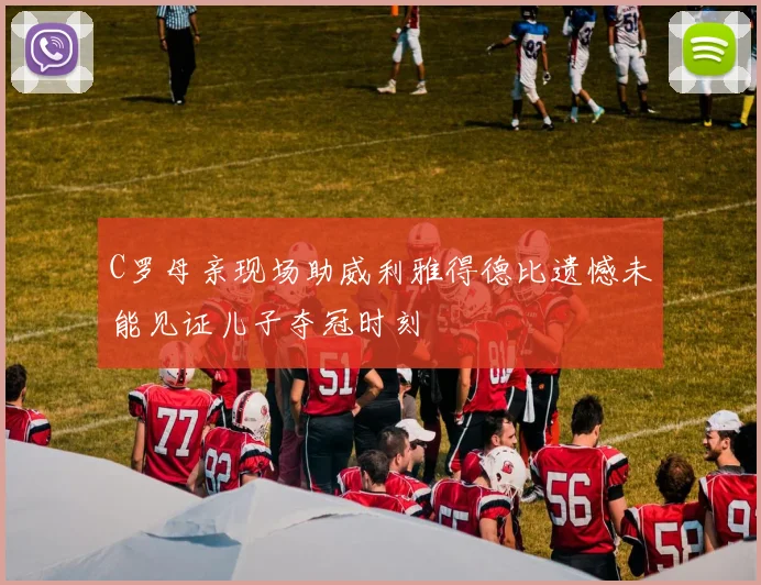 C罗母亲现场助威利雅得德比遗憾未能见证儿子夺冠时刻
