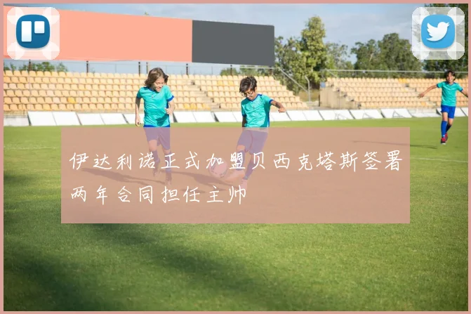 伊达利诺正式加盟贝西克塔斯签署两年合同担任主帅