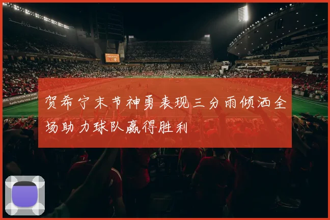 贺希宁末节神勇表现三分雨倾洒全场助力球队赢得胜利