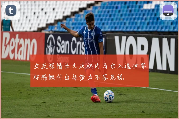 女友深情长文庆祝内马尔入选世界杯感慨付出与努力不容忽视