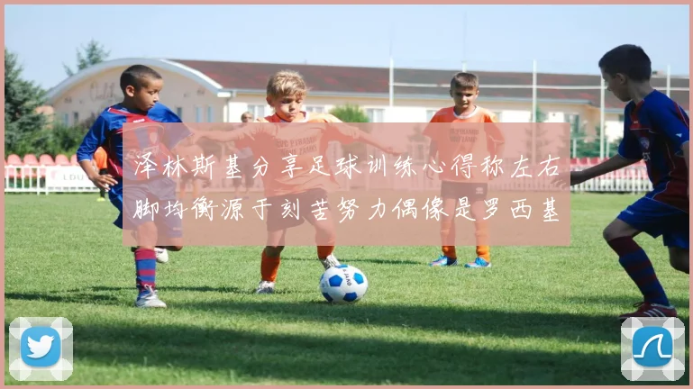 泽林斯基分享足球训练心得称左右脚均衡源于刻苦努力偶像是罗西基