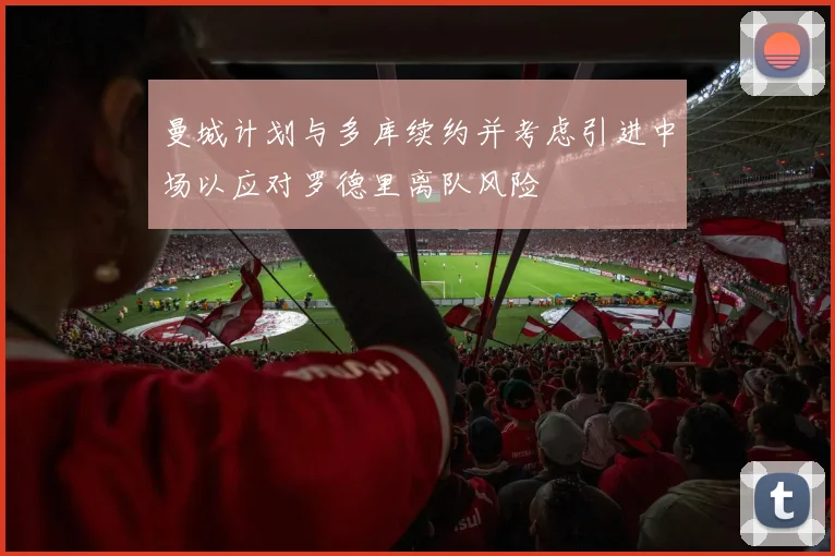 曼城计划与多库续约并考虑引进中场以应对罗德里离队风险