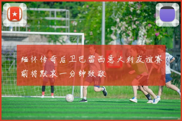 缅怀传奇后卫巴雷西意大利友谊赛前将默哀一分钟致敬