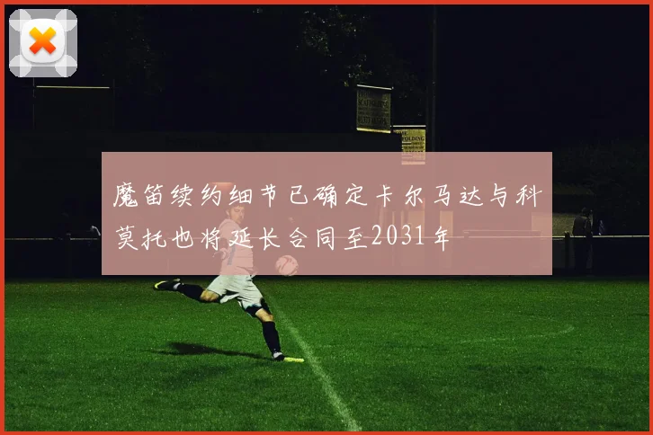 魔笛续约细节已确定卡尔马达与科莫托也将延长合同至2031年